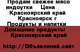 Продам свежее мясо индоутки  › Цена ­ 290 - Красноярский край, Красноярск г. Продукты и напитки » Домашние продукты   . Красноярский край